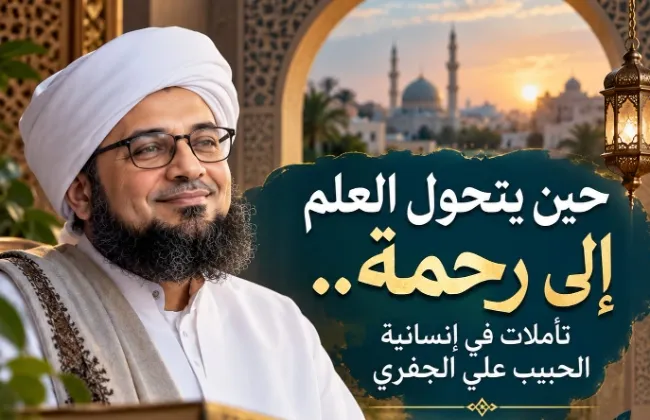 حين يتحول العلم إلى رحمة.. تأملات في إنسانية الحبيب علي الجفري
